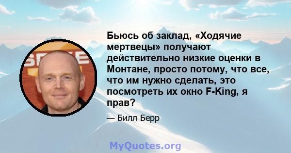 Бьюсь об заклад, «Ходячие мертвецы» получают действительно низкие оценки в Монтане, просто потому, что все, что им нужно сделать, это посмотреть их окно F-King, я прав?