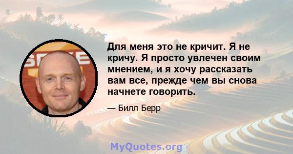 Для меня это не кричит. Я не кричу. Я просто увлечен своим мнением, и я хочу рассказать вам все, прежде чем вы снова начнете говорить.