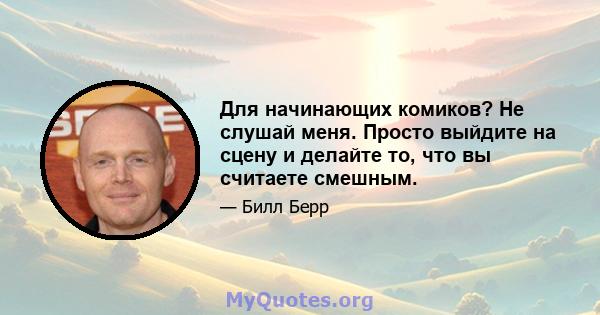 Для начинающих комиков? Не слушай меня. Просто выйдите на сцену и делайте то, что вы считаете смешным.