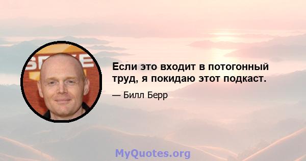 Если это входит в потогонный труд, я покидаю этот подкаст.