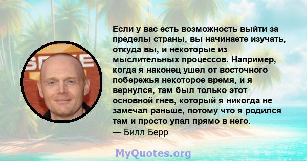 Если у вас есть возможность выйти за пределы страны, вы начинаете изучать, откуда вы, и некоторые из мыслительных процессов. Например, когда я наконец ушел от восточного побережья некоторое время, и я вернулся, там был