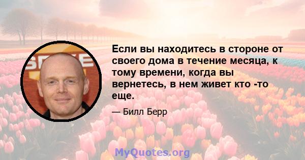 Если вы находитесь в стороне от своего дома в течение месяца, к тому времени, когда вы вернетесь, в нем живет кто -то еще.