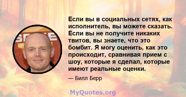 Если вы в социальных сетях, как исполнитель, вы можете сказать. Если вы не получите никаких твитов, вы знаете, что это бомбит. Я могу оценить, как это происходит, сравнивая прием с шоу, которые я сделал, которые имеют