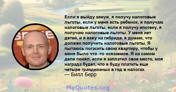 Если я выйду замуж, я получу налоговые льготы, если у меня есть ребенок, я получаю налоговые льготы, если я получу ипотеку, я получаю налоговые льготы. У меня нет детей, и я езжу на гибриде, я думаю, что должен получить 