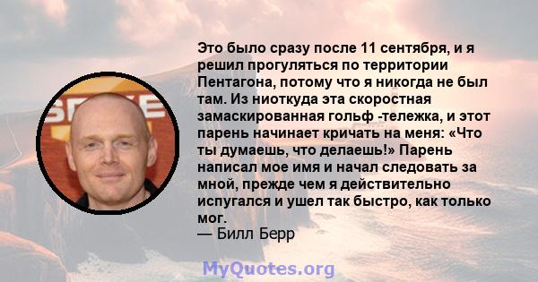 Это было сразу после 11 сентября, и я решил прогуляться по территории Пентагона, потому что я никогда не был там. Из ниоткуда эта скоростная замаскированная гольф -тележка, и этот парень начинает кричать на меня: «Что