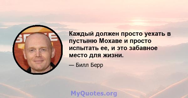 Каждый должен просто уехать в пустыню Мохаве и просто испытать ее, и это забавное место для жизни.