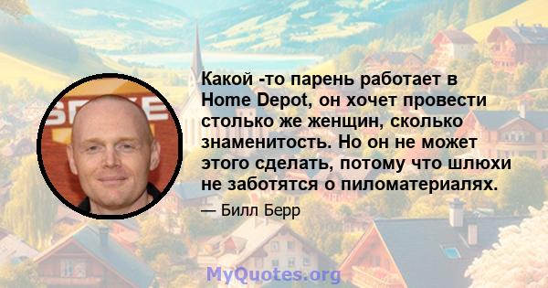 Какой -то парень работает в Home Depot, он хочет провести столько же женщин, сколько знаменитость. Но он не может этого сделать, потому что шлюхи не заботятся о пиломатериалях.