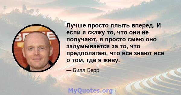 Лучше просто плыть вперед. И если я скажу то, что они не получают, я просто смею оно задумывается за то, что предполагаю, что все знают все о том, где я живу.