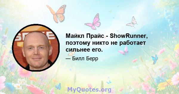 Майкл Прайс - ShowRunner, поэтому никто не работает сильнее его.