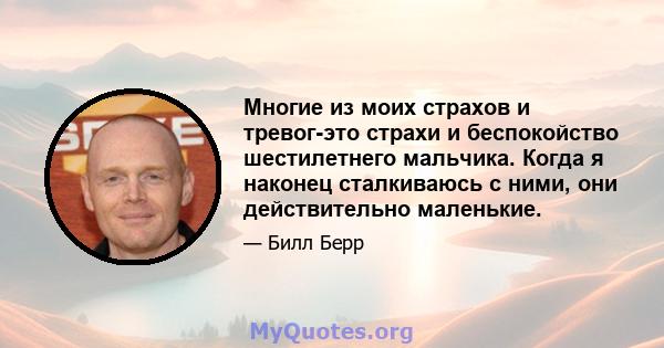 Многие из моих страхов и тревог-это страхи и беспокойство шестилетнего мальчика. Когда я наконец сталкиваюсь с ними, они действительно маленькие.