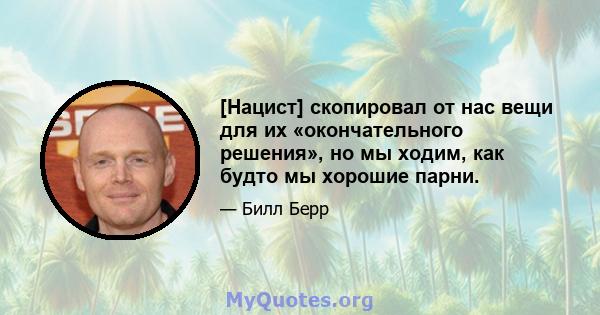 [Нацист] скопировал от нас вещи для их «окончательного решения», но мы ходим, как будто мы хорошие парни.