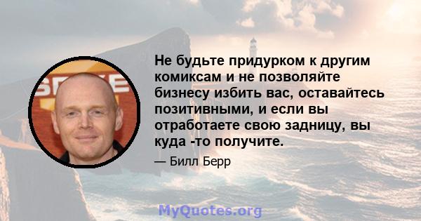 Не будьте придурком к другим комиксам и не позволяйте бизнесу избить вас, оставайтесь позитивными, и если вы отработаете свою задницу, вы куда -то получите.