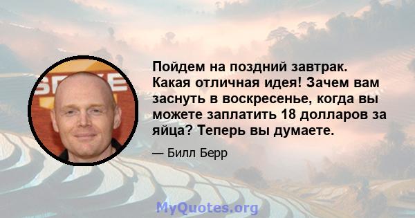 Пойдем на поздний завтрак. Какая отличная идея! Зачем вам заснуть в воскресенье, когда вы можете заплатить 18 долларов за яйца? Теперь вы думаете.