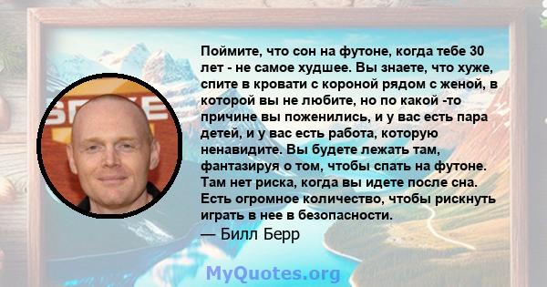 Поймите, что сон на футоне, когда тебе 30 лет - не самое худшее. Вы знаете, что хуже, спите в кровати с короной рядом с женой, в которой вы не любите, но по какой -то причине вы поженились, и у вас есть пара детей, и у