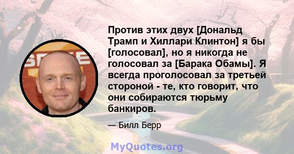 Против этих двух [Дональд Трамп и Хиллари Клинтон] я бы [голосовал], но я никогда не голосовал за [Барака Обамы]. Я всегда проголосовал за третьей стороной - те, кто говорит, что они собираются тюрьму банкиров.