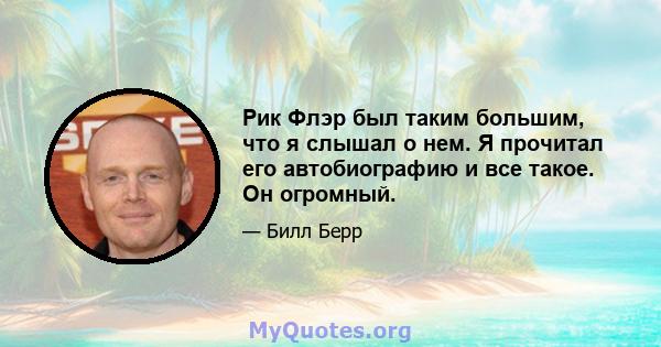 Рик Флэр был таким большим, что я слышал о нем. Я прочитал его автобиографию и все такое. Он огромный.