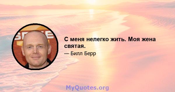 С меня нелегко жить. Моя жена святая.