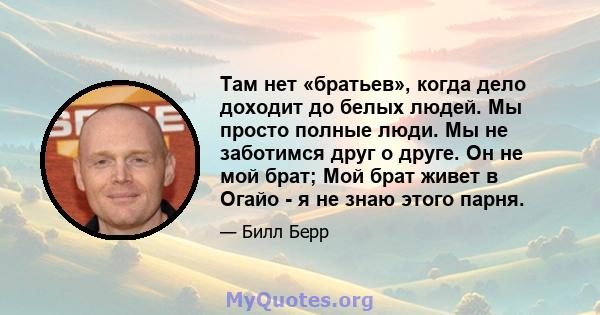 Там нет «братьев», когда дело доходит до белых людей. Мы просто полные люди. Мы не заботимся друг о друге. Он не мой брат; Мой брат живет в Огайо - я не знаю этого парня.