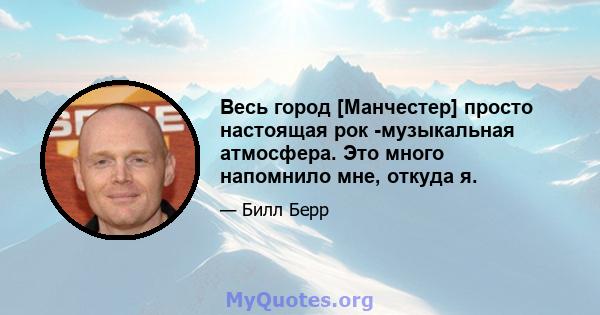 Весь город [Манчестер] просто настоящая рок -музыкальная атмосфера. Это много напомнило мне, откуда я.