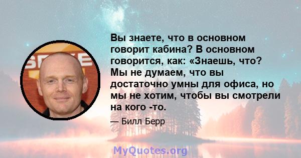 Вы знаете, что в основном говорит кабина? В основном говорится, как: «Знаешь, что? Мы не думаем, что вы достаточно умны для офиса, но мы не хотим, чтобы вы смотрели на кого -то.