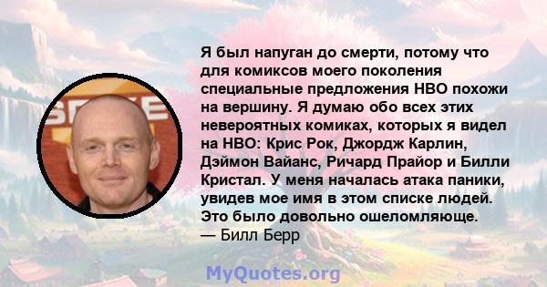 Я был напуган до смерти, потому что для комиксов моего поколения специальные предложения HBO похожи на вершину. Я думаю обо всех этих невероятных комиках, которых я видел на HBO: Крис Рок, Джордж Карлин, Дэймон Вайанс,