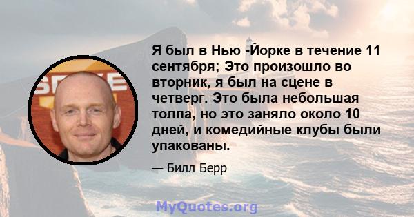 Я был в Нью -Йорке в течение 11 сентября; Это произошло во вторник, я был на сцене в четверг. Это была небольшая толпа, но это заняло около 10 дней, и комедийные клубы были упакованы.