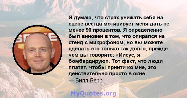 Я думаю, что страх унижать себя на сцене всегда мотивирует меня дать не менее 90 процентов. Я определенно был виновен в том, что опирался на стенд с микрофоном, но вы можете сделать это только так долго, прежде чем вы