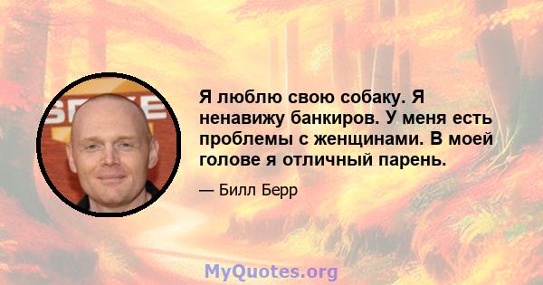 Я люблю свою собаку. Я ненавижу банкиров. У меня есть проблемы с женщинами. В моей голове я отличный парень.