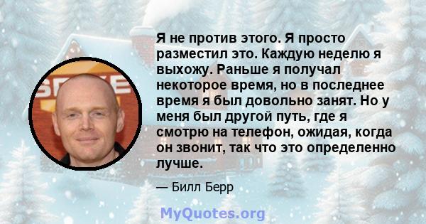 Я не против этого. Я просто разместил это. Каждую неделю я выхожу. Раньше я получал некоторое время, но в последнее время я был довольно занят. Но у меня был другой путь, где я смотрю на телефон, ожидая, когда он