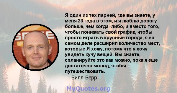 Я один из тех парней, где вы знаете, у меня 23 года в этом, и я люблю дорогу больше, чем когда -либо, и вместо того, чтобы понижать свой график, чтобы просто играть в крупные города, я на самом деле расширил количество