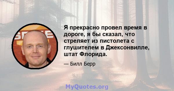 Я прекрасно провел время в дороге, я бы сказал, что стреляет из пистолета с глушителем в Джексонвилле, штат Флорида.