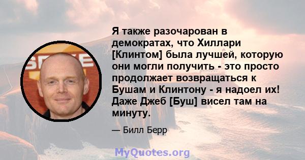 Я также разочарован в демократах, что Хиллари [Клинтом] была лучшей, которую они могли получить - это просто продолжает возвращаться к Бушам и Клинтону - я надоел их! Даже Джеб [Буш] висел там на минуту.