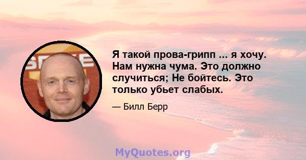 Я такой прова-грипп ... я хочу. Нам нужна чума. Это должно случиться; Не бойтесь. Это только убьет слабых.