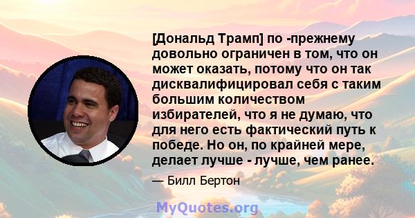 [Дональд Трамп] по -прежнему довольно ограничен в том, что он может оказать, потому что он так дисквалифицировал себя с таким большим количеством избирателей, что я не думаю, что для него есть фактический путь к победе. 