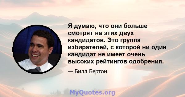 Я думаю, что они больше смотрят на этих двух кандидатов. Это группа избирателей, с которой ни один кандидат не имеет очень высоких рейтингов одобрения.