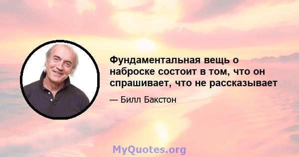 Фундаментальная вещь о наброске состоит в том, что он спрашивает, что не рассказывает