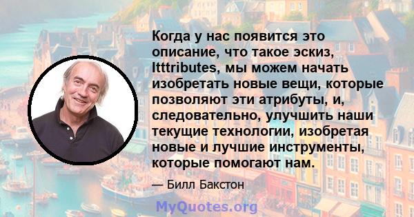 Когда у нас появится это описание, что такое эскиз, Itttributes, мы можем начать изобретать новые вещи, которые позволяют эти атрибуты, и, следовательно, улучшить наши текущие технологии, изобретая новые и лучшие