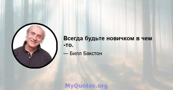 Всегда будьте новичком в чем -то.