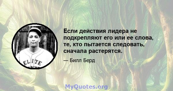 Если действия лидера не подкрепляют его или ее слова, те, кто пытается следовать, сначала растерятся.