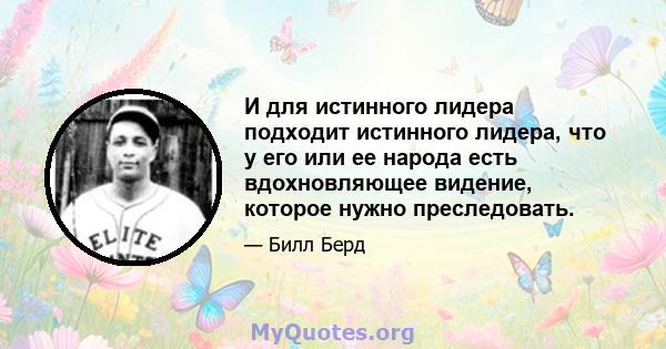 И для истинного лидера подходит истинного лидера, что у его или ее народа есть вдохновляющее видение, которое нужно преследовать.