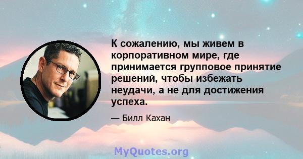 К сожалению, мы живем в корпоративном мире, где принимается групповое принятие решений, чтобы избежать неудачи, а не для достижения успеха.