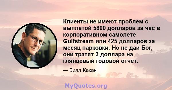 Клиенты не имеют проблем с выплатой 5800 долларов за час в корпоративном самолете Gulfstream или 425 долларов за месяц парковки. Но не дай Бог, они тратят 3 доллара на глянцевый годовой отчет.