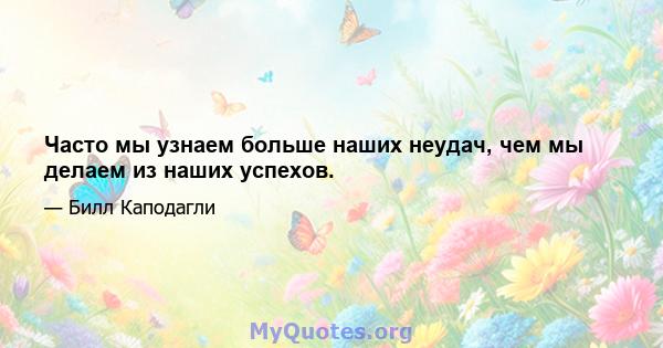 Часто мы узнаем больше наших неудач, чем мы делаем из наших успехов.