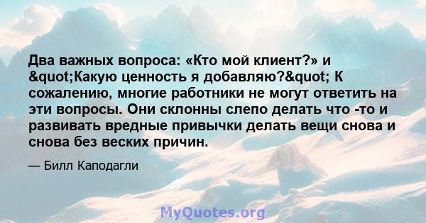 Два важных вопроса: «Кто мой клиент?» и "Какую ценность я добавляю?" К сожалению, многие работники не могут ответить на эти вопросы. Они склонны слепо делать что -то и развивать вредные привычки делать вещи