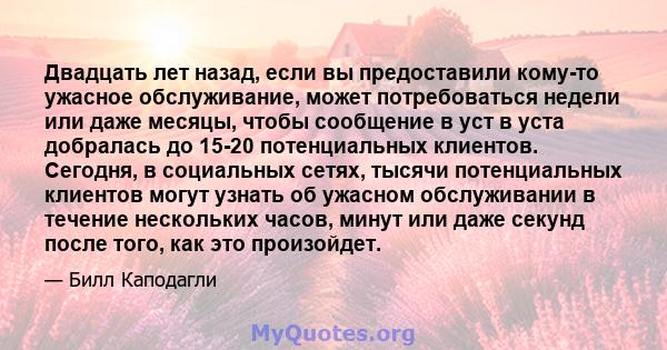 Двадцать лет назад, если вы предоставили кому-то ужасное обслуживание, может потребоваться недели или даже месяцы, чтобы сообщение в уст в уста добралась до 15-20 потенциальных клиентов. Сегодня, в социальных сетях,