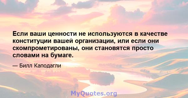 Если ваши ценности не используются в качестве конституции вашей организации, или если они скомпрометированы, они становятся просто словами на бумаге.