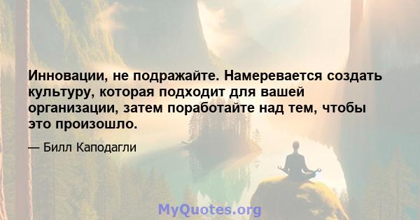 Инновации, не подражайте. Намеревается создать культуру, которая подходит для вашей организации, затем поработайте над тем, чтобы это произошло.