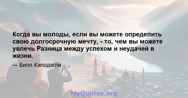 Когда вы молоды, если вы можете определить свою долгосрочную мечту, - то, чем вы можете увлечь Разница между успехом и неудачей в жизни.