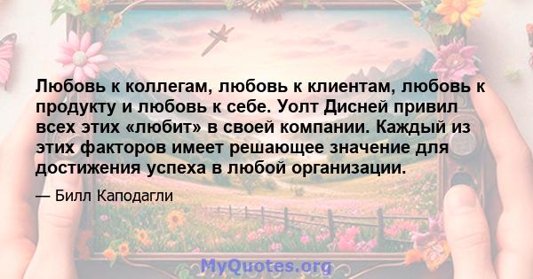 Любовь к коллегам, любовь к клиентам, любовь к продукту и любовь к себе. Уолт Дисней привил всех этих «любит» в своей компании. Каждый из этих факторов имеет решающее значение для достижения успеха в любой организации.