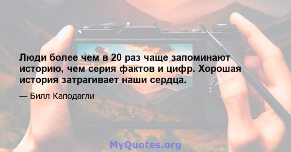 Люди более чем в 20 раз чаще запоминают историю, чем серия фактов и цифр. Хорошая история затрагивает наши сердца.